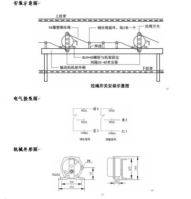 拉繩開關(guān)外形，雙向拉繩開關(guān)使用與安裝：開關(guān)平衡地按在機(jī)架的固定支架上；將鋼絲繩系在兩端的拉環(huán)上，沒側(cè)繩不超過30M（有坡度時(shí)因當(dāng)縮）：拉繩壓力應(yīng)適宜，以確保開關(guān)可靠復(fù)位：拉繩沿膠帶平行方向設(shè)置，每3M加以吊環(huán)；鋼絲繩按用戶所需規(guī)格，廠方訂購。雙向拉繩開關(guān)接線方式：雙向拉繩開關(guān)出廠時(shí)已配長度1.0米電纜線，接線方式參照標(biāo)牌所標(biāo)顏色。，安裝，接線圖.jpg